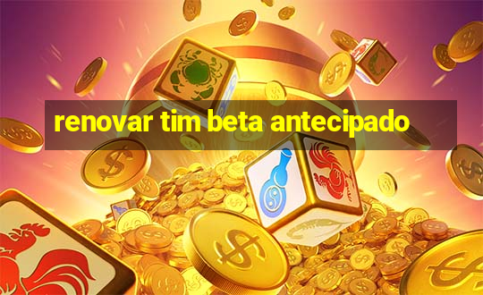 renovar tim beta antecipado