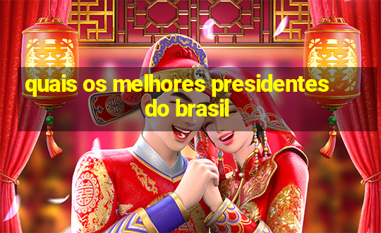 quais os melhores presidentes do brasil