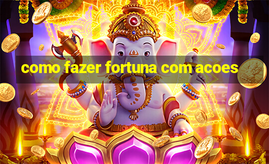 como fazer fortuna com acoes