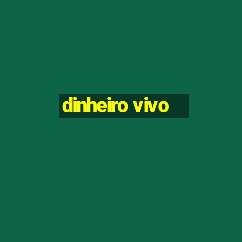 dinheiro vivo