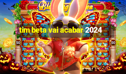 tim beta vai acabar 2024