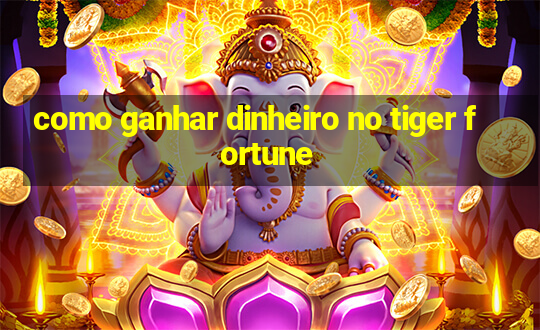 como ganhar dinheiro no tiger fortune