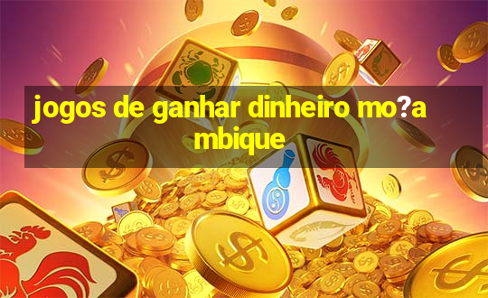 jogos de ganhar dinheiro mo?ambique