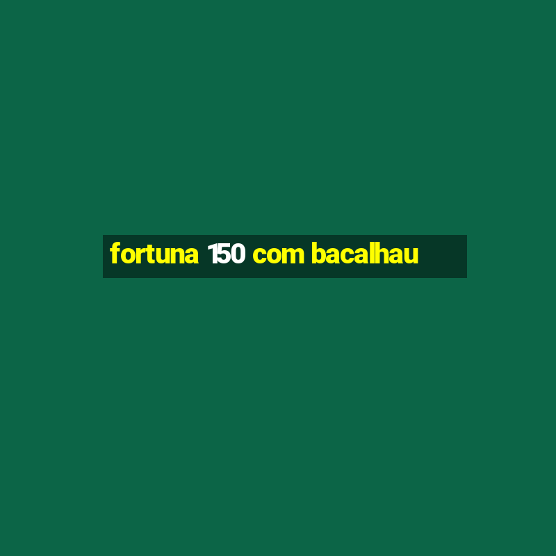 fortuna 150 com bacalhau