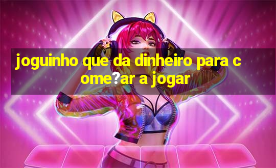 joguinho que da dinheiro para come?ar a jogar