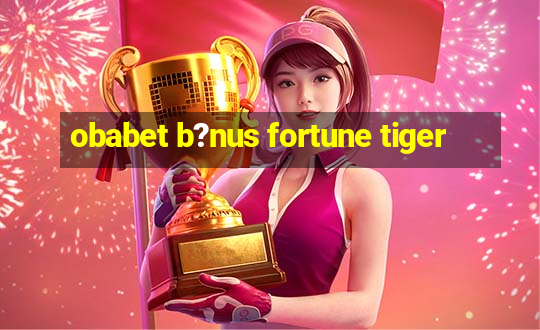 obabet b?nus fortune tiger