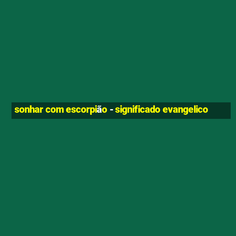 sonhar com escorpião - significado evangelico