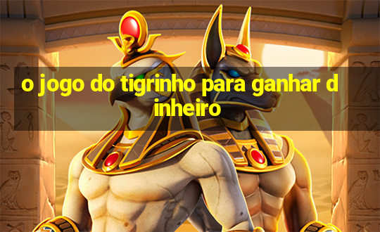 o jogo do tigrinho para ganhar dinheiro