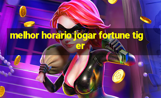 melhor horario jogar fortune tiger