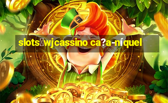 slots：wjcassino ca?a-níquel