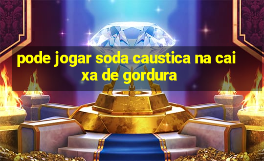 pode jogar soda caustica na caixa de gordura